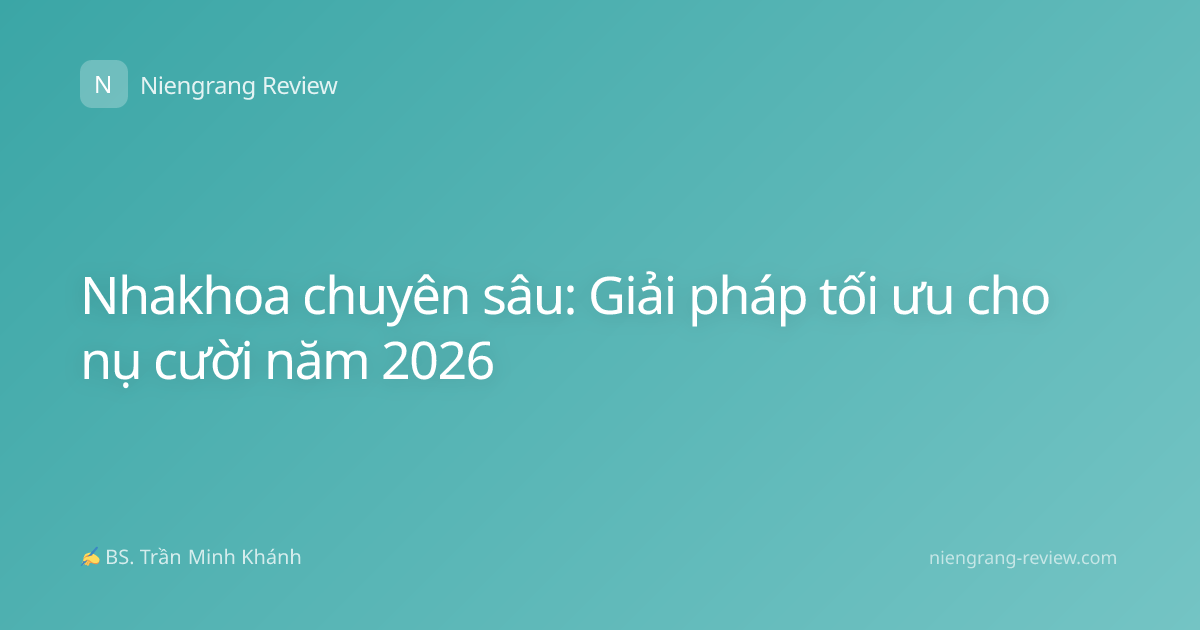 Nhakhoa chuyên sâu: Giải pháp tối ưu cho nụ cười năm 2026