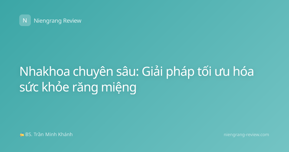 Nhakhoa chuyên sâu: Giải pháp tối ưu hóa sức khỏe răng miệng