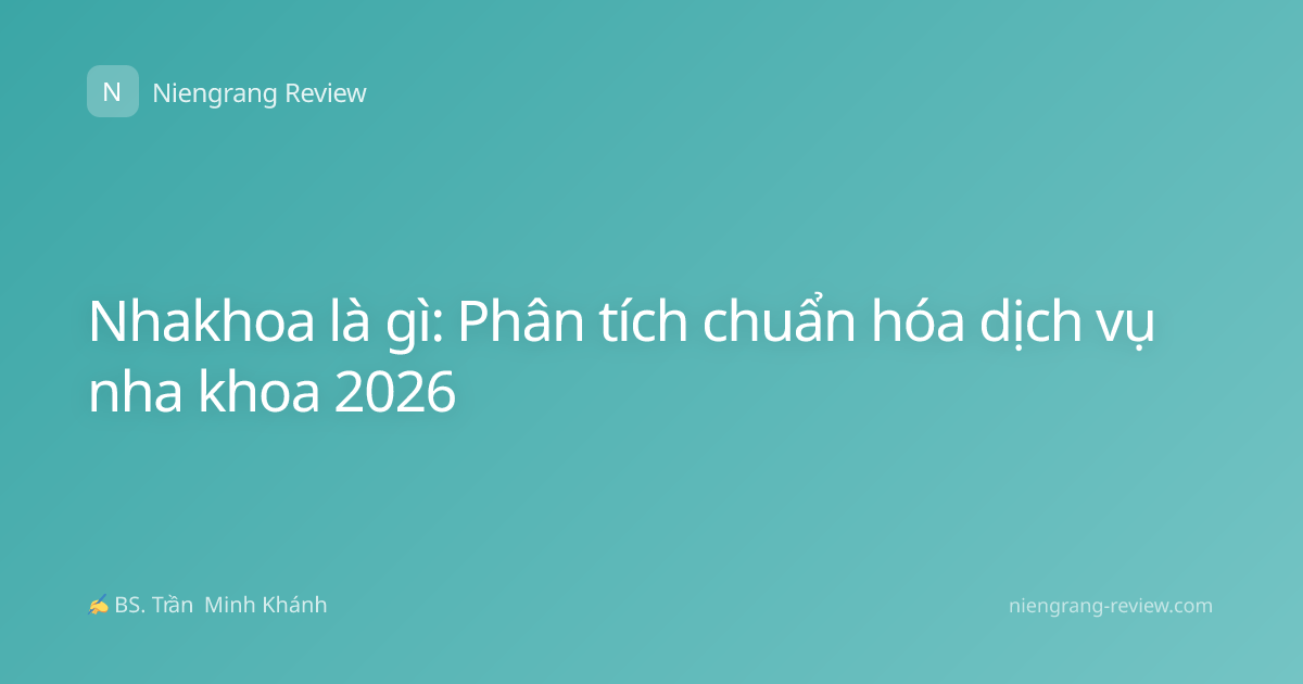 Nhakhoa là gì: Phân tích chuẩn hóa dịch vụ nha khoa 2026