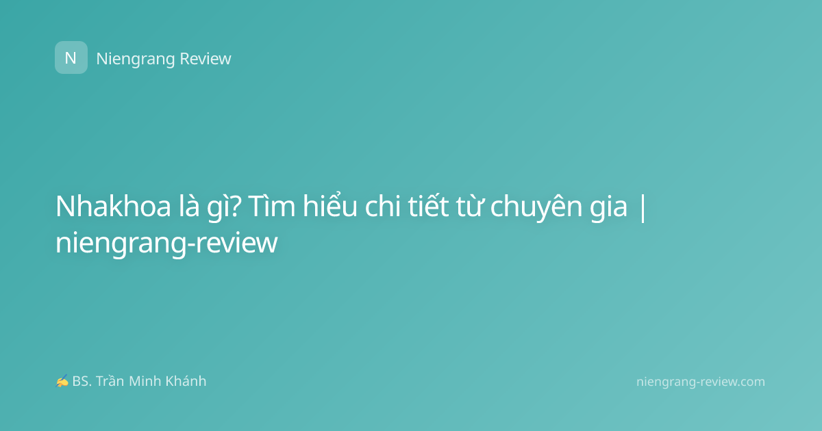 Nhakhoa là gì? Tìm hiểu chi tiết từ chuyên gia | niengrang-review