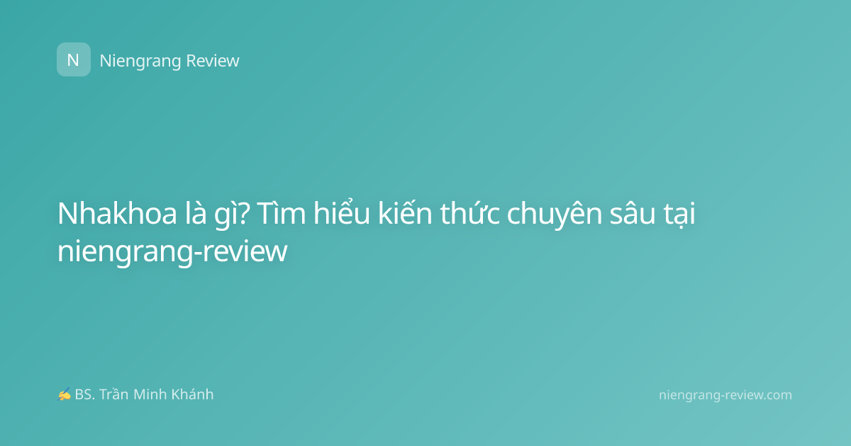 Nhakhoa là gì? Tìm hiểu kiến thức chuyên sâu tại niengrang-review