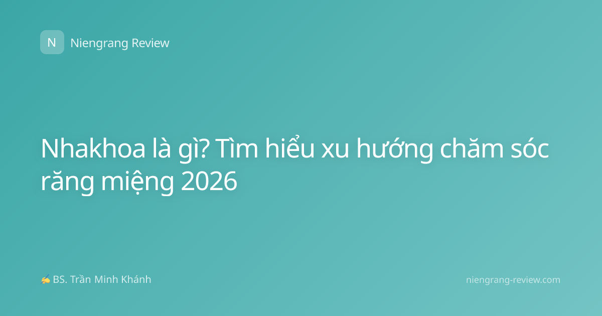 Nhakhoa là gì? Tìm hiểu xu hướng chăm sóc răng miệng 2026