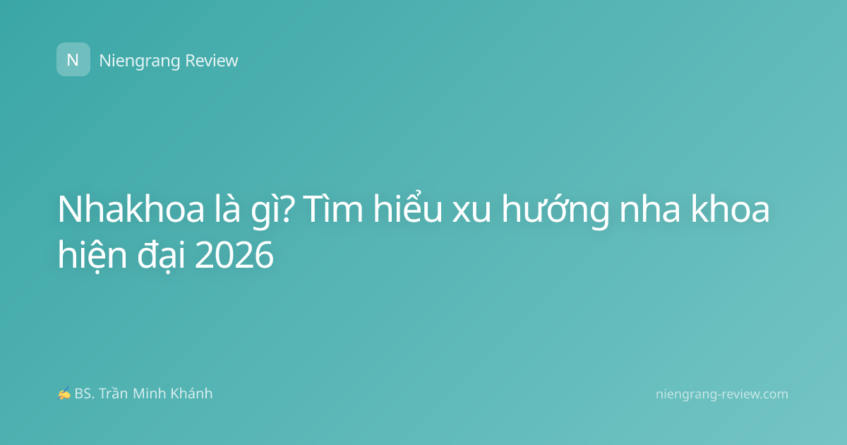 Nhakhoa là gì? Tìm hiểu xu hướng nha khoa hiện đại 2026