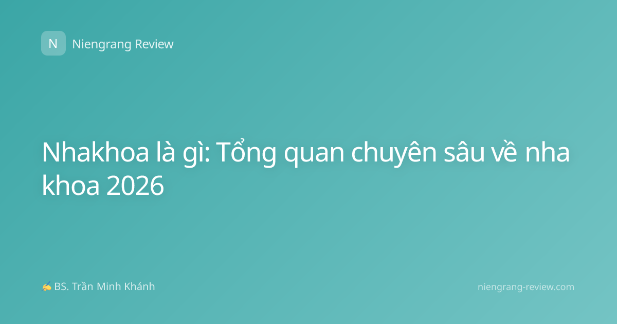 Nhakhoa là gì: Tổng quan chuyên sâu về nha khoa 2026