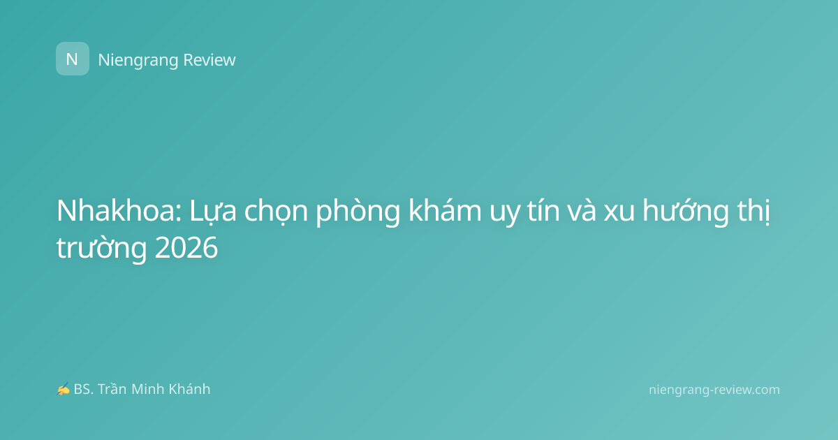 Nhakhoa: Lựa chọn phòng khám uy tín và xu hướng thị trường 2026