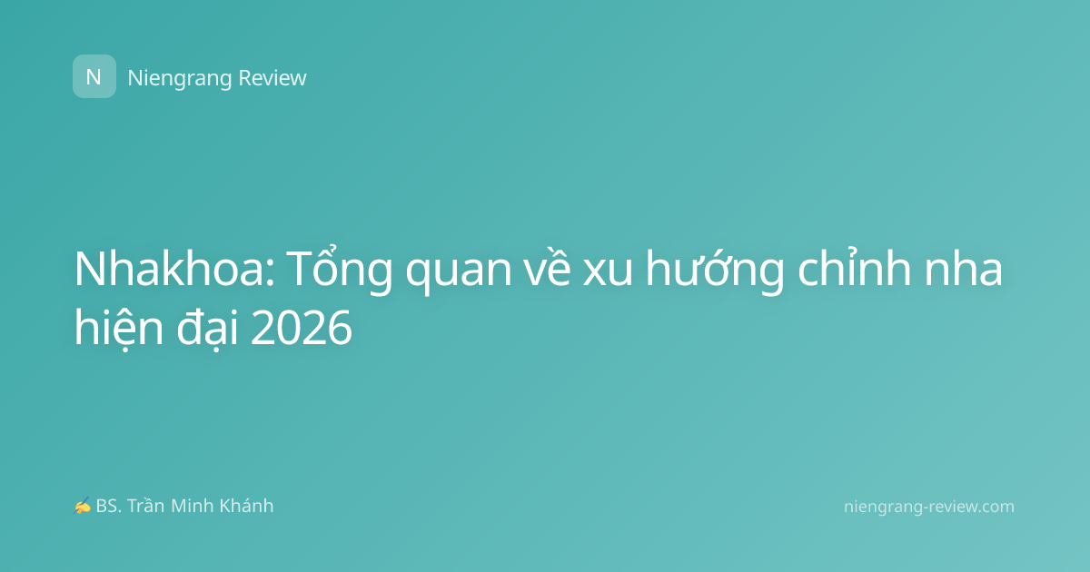Nhakhoa: Tổng quan về xu hướng chỉnh nha hiện đại 2026